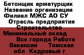 Бетонщик-арматурщик › Название организации ­ Филиал МЖС АО СУ-155 › Отрасль предприятия ­ Строительство › Минимальный оклад ­ 45 000 - Все города Работа » Вакансии   . Томская обл.,Кедровый г.